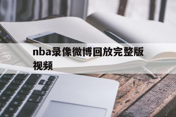 nba录像微博回放完整版视频_(nba录像微博回放完整版视频在哪看) 第1张 nba录像微博回放完整版视频_(nba录像微博回放完整版视频在哪看) 第1张