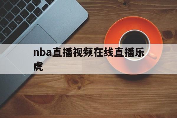 nba直播视频在线直播乐虎_(nba直播视频在线直播乐虎网)  第1张