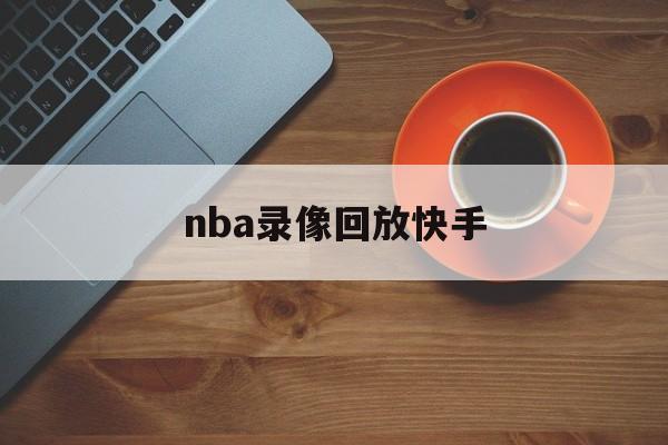 nba录像回放快手_(nba录像回放快手视频) 第1张 nba录像回放快手_(nba录像回放快手视频) 第1张