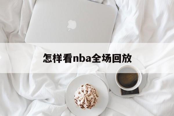 怎样看nba全场回放_(怎样看nba全场回放直播) 第1张 怎样看nba全场回放_(怎样看nba全场回放直播) 第1张