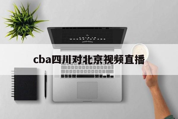 cba四川对北京视频直播_(cba北京vs四川最后一节) 第1张 cba四川对北京视频直播_(cba北京vs四川最后一节) 第1张