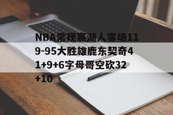 NBA常规赛湖人客场119-95大胜雄鹿东契奇41+9+6字母哥空砍32+10的简单介绍 第1张 NBA常规赛湖人客场119-95大胜雄鹿东契奇41+9+6字母哥空砍32+10的简单介绍 第1张
