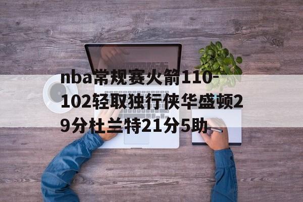 关于nba常规赛火箭110-102轻取独行侠华盛顿29分杜兰特21分5助的信息 第1张 关于nba常规赛火箭110-102轻取独行侠华盛顿29分杜兰特21分5助的信息 第1张