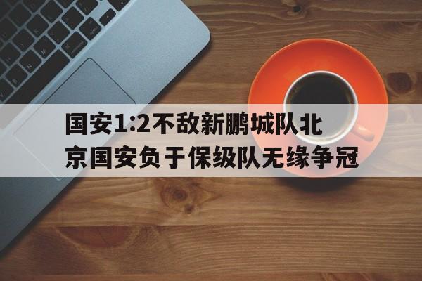 关于国安1:2不敌新鹏城队北京国安负于保级队无缘争冠的信息 第1张 关于国安1:2不敌新鹏城队北京国安负于保级队无缘争冠的信息 第1张