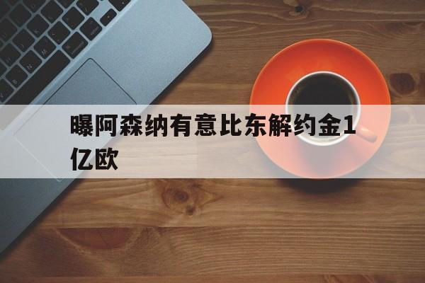 关于曝阿森纳有意比东解约金1亿欧的信息 第1张 关于曝阿森纳有意比东解约金1亿欧的信息 第1张