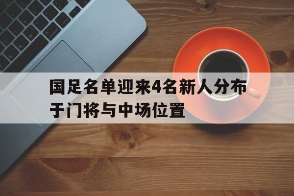 国足名单迎来4名新人分布于门将与中场位置的简单介绍  第1张