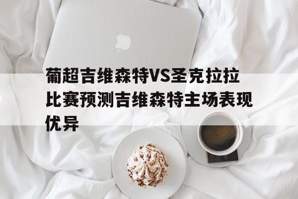 葡超吉维森特VS圣克拉拉比赛预测吉维森特主场表现优异的简单介绍 第1张 葡超吉维森特VS圣克拉拉比赛预测吉维森特主场表现优异的简单介绍 第1张