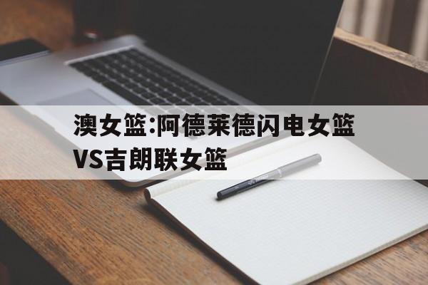 澳女篮:阿德莱德闪电女篮VS吉朗联女篮的简单介绍  第1张