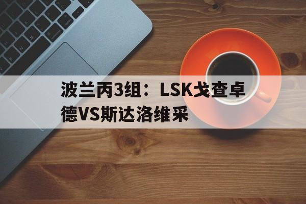 波兰丙3组:LSK戈查卓德VS斯达洛维采的简单介绍 第1张 波兰丙3组:LSK戈查卓德VS斯达洛维采的简单介绍 第1张
