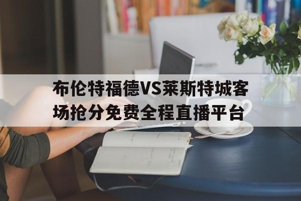 布伦特福德VS莱斯特城客场抢分免费全程直播平台的简单介绍 第1张 布伦特福德VS莱斯特城客场抢分免费全程直播平台的简单介绍 第1张