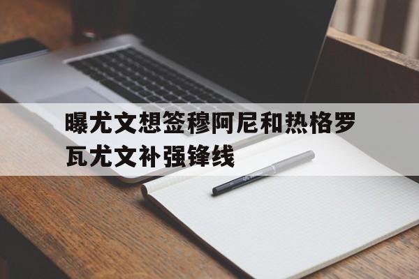 关于曝尤文想签穆阿尼和热格罗瓦尤文补强锋线的信息 第1张 关于曝尤文想签穆阿尼和热格罗瓦尤文补强锋线的信息 第1张