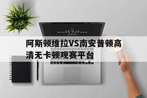 关于阿斯顿维拉VS南安普顿高清无卡顿观赛平台的信息 第1张 关于阿斯顿维拉VS南安普顿高清无卡顿观赛平台的信息 第1张