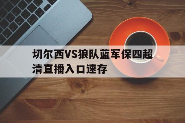 关于切尔西VS狼队蓝军保四超清直播入口速存的信息  第1张