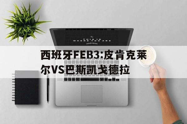 西班牙FEB3:皮肯克莱尔VS巴斯凯戈德拉的简单介绍  第1张