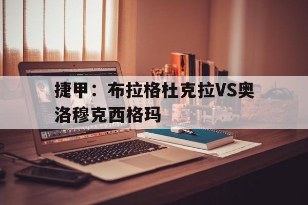 捷甲:布拉格杜克拉VS奥洛穆克西格玛的简单介绍 第1张 捷甲:布拉格杜克拉VS奥洛穆克西格玛的简单介绍 第1张
