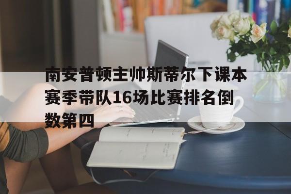 关于南安普顿主帅斯蒂尔下课本赛季带队16场比赛排名倒数第四的信息 第1张 关于南安普顿主帅斯蒂尔下课本赛季带队16场比赛排名倒数第四的信息 第1张
