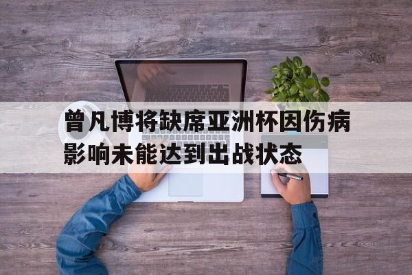关于曾凡博将缺席亚洲杯因伤病影响未能达到出战状态的信息