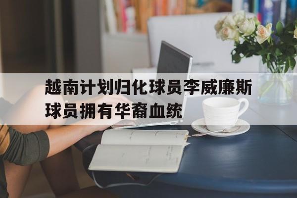 越南计划归化球员李威廉斯球员拥有华裔血统的简单介绍 第1张 越南计划归化球员李威廉斯球员拥有华裔血统的简单介绍 第1张