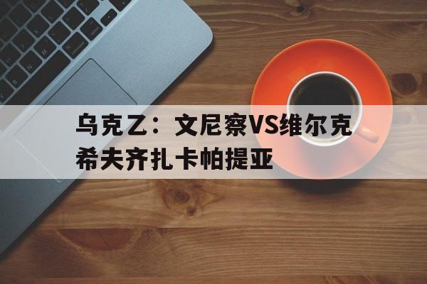 乌克乙：文尼察VS维尔克希夫齐扎卡帕提亚的简单介绍