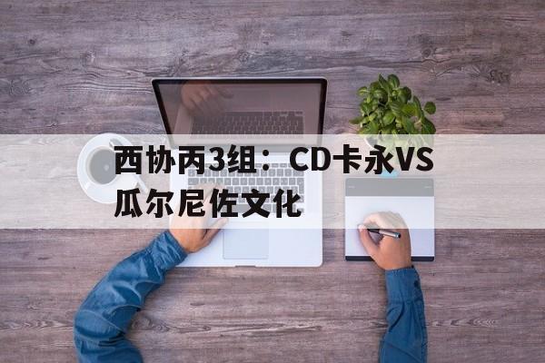 西协丙3组:CD卡永VS瓜尔尼佐文化的简单介绍 第1张 西协丙3组:CD卡永VS瓜尔尼佐文化的简单介绍 第1张