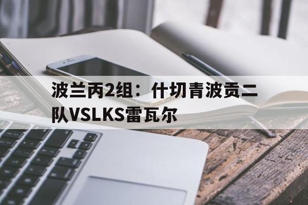 波兰丙2组:什切青波贡二队VSLKS雷瓦尔的简单介绍 第1张 波兰丙2组:什切青波贡二队VSLKS雷瓦尔的简单介绍 第1张