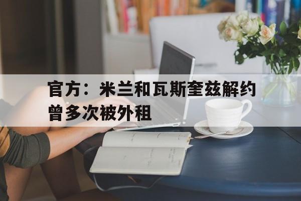 包含官方：米兰和瓦斯奎兹解约曾多次被外租的词条  第1张