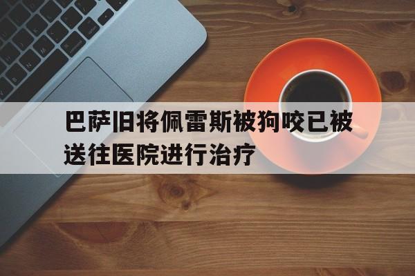 包含巴萨旧将佩雷斯被狗咬已被送往医院进行治疗的词条  第1张