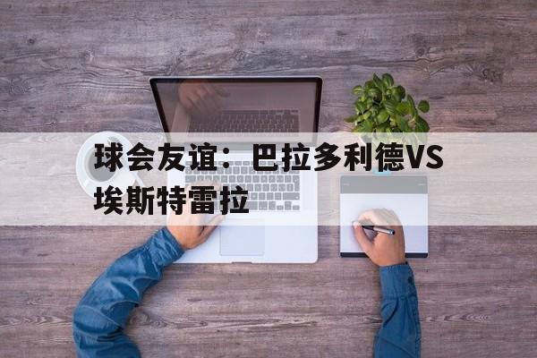 球会友谊：巴拉多利德VS埃斯特雷拉的简单介绍  第1张
