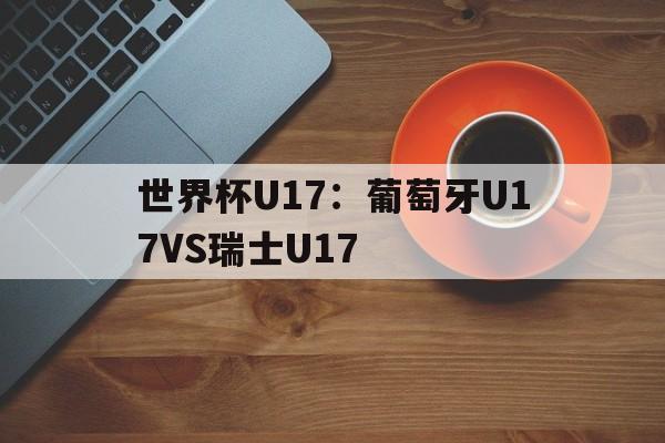 世界杯U17：葡萄牙U17VS瑞士U17的简单介绍