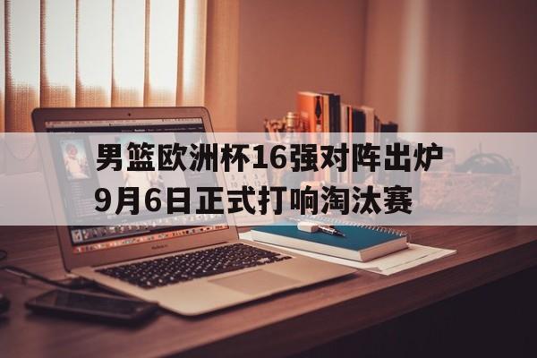 男篮欧洲杯16强对阵出炉9月6日正式打响淘汰赛 第1张 男篮欧洲杯16强对阵出炉9月6日正式打响淘汰赛 第1张