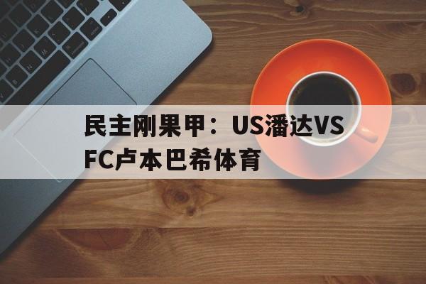 民主刚果甲:US潘达VSFC卢本巴希体育的简单介绍 第1张 民主刚果甲:US潘达VSFC卢本巴希体育的简单介绍 第1张