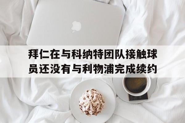 包含拜仁在与科纳特团队接触球员还没有与利物浦完成续约的词条 第1张 包含拜仁在与科纳特团队接触球员还没有与利物浦完成续约的词条 第1张