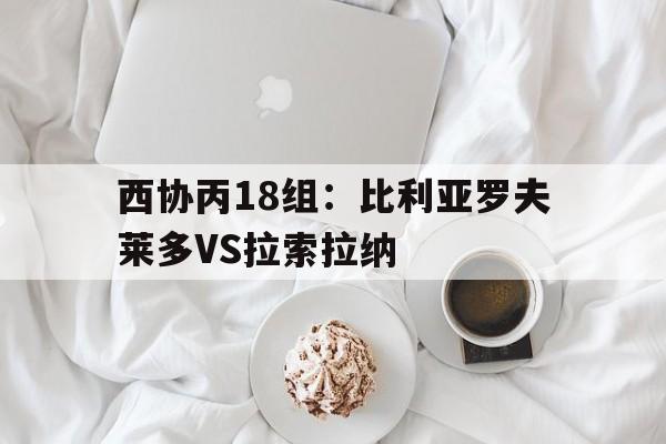 包含西协丙18组：比利亚罗夫莱多VS拉索拉纳的词条  第1张
