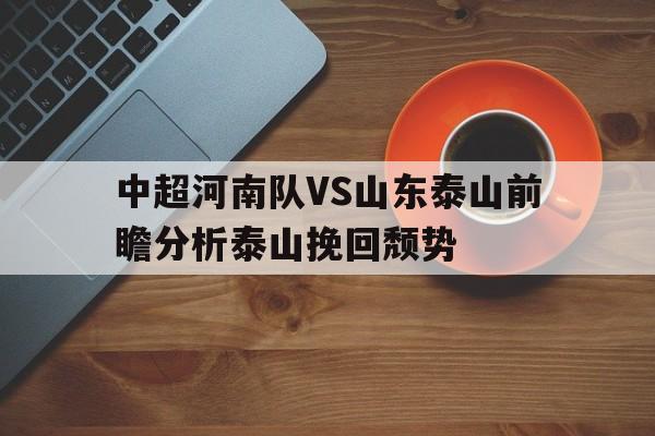 关于中超河南队VS山东泰山前瞻分析泰山挽回颓势的信息  第1张