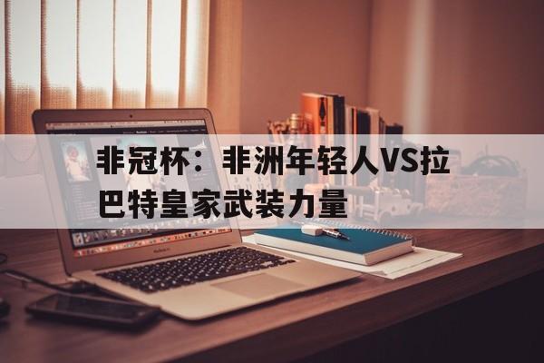 关于非冠杯：非洲年轻人VS拉巴特皇家武装力量的信息  第1张
