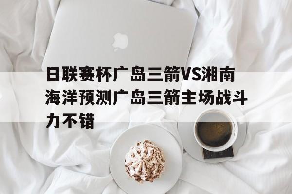 包含日联赛杯广岛三箭VS湘南海洋预测广岛三箭主场战斗力不错的词条 第1张 包含日联赛杯广岛三箭VS湘南海洋预测广岛三箭主场战斗力不错的词条 第1张