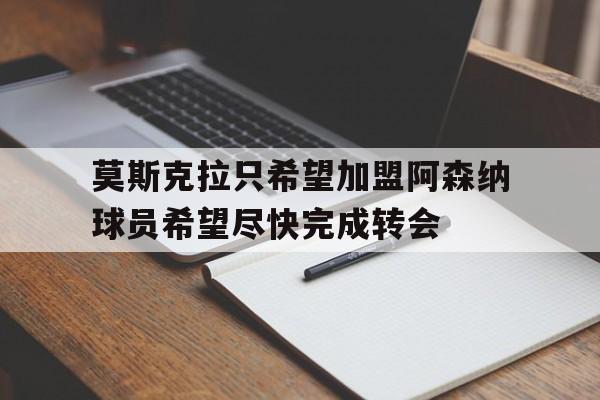 关于莫斯克拉只希望加盟阿森纳球员希望尽快完成转会的信息
