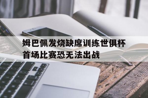 关于姆巴佩发烧缺席训练世俱杯首场比赛恐无法出战的信息 第1张 关于姆巴佩发烧缺席训练世俱杯首场比赛恐无法出战的信息 第1张