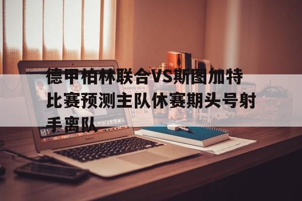 包含德甲柏林联合VS斯图加特比赛预测主队休赛期头号射手离队的词条 第1张 包含德甲柏林联合VS斯图加特比赛预测主队休赛期头号射手离队的词条 第1张