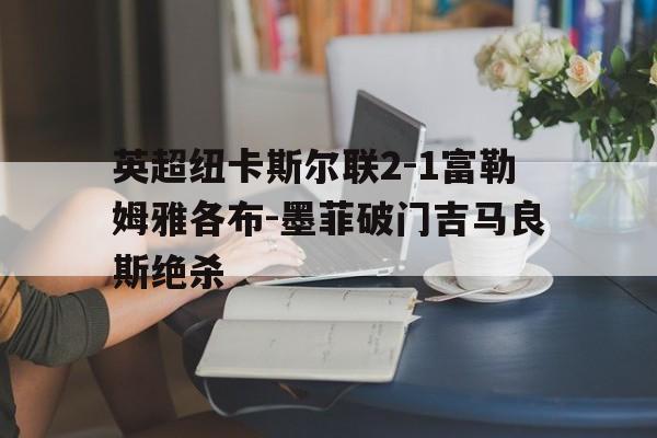 包含英超纽卡斯尔联2-1富勒姆雅各布-墨菲破门吉马良斯绝杀的词条 第1张 包含英超纽卡斯尔联2-1富勒姆雅各布-墨菲破门吉马良斯绝杀的词条 第1张