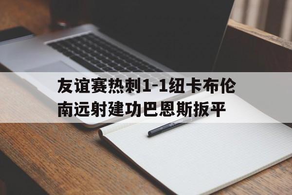 关于友谊赛热刺1-1纽卡布伦南远射建功巴恩斯扳平的信息