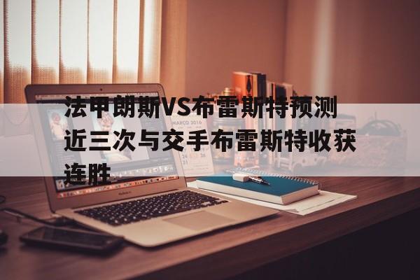 法甲朗斯VS布雷斯特预测近三次与交手布雷斯特收获连胜的简单介绍