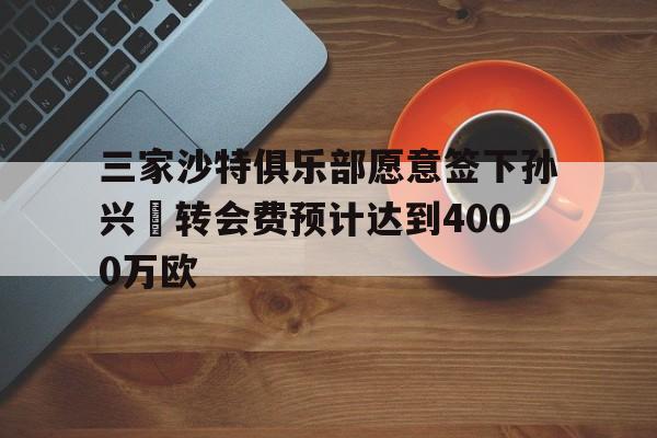 包含三家沙特俱乐部愿意签下孙兴慜转会费预计达到4000万欧的词条 第1张 包含三家沙特俱乐部愿意签下孙兴慜转会费预计达到4000万欧的词条 第1张