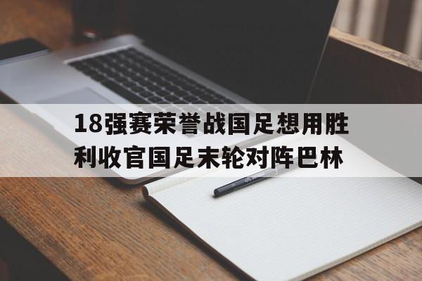 包含18强赛荣誉战国足想用胜利收官国足末轮对阵巴林的词条 第1张 包含18强赛荣誉战国足想用胜利收官国足末轮对阵巴林的词条 第1张