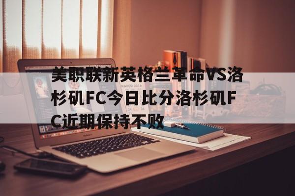 包含美职联新英格兰革命VS洛杉矶FC今日比分洛杉矶FC近期保持不败的词条 第1张 包含美职联新英格兰革命VS洛杉矶FC今日比分洛杉矶FC近期保持不败的词条 第1张
