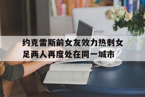 包含约克雷斯前女友效力热刺女足两人再度处在同一城市的词条