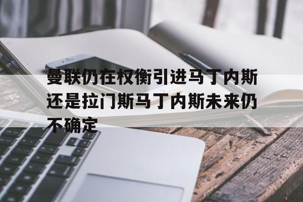 包含曼联仍在权衡引进马丁内斯还是拉门斯马丁内斯未来仍不确定的词条