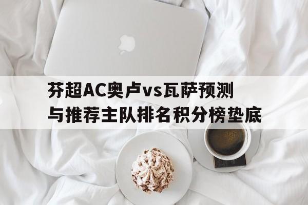 芬超AC奥卢vs瓦萨预测与推荐主队排名积分榜垫底的简单介绍 第1张 芬超AC奥卢vs瓦萨预测与推荐主队排名积分榜垫底的简单介绍 第1张