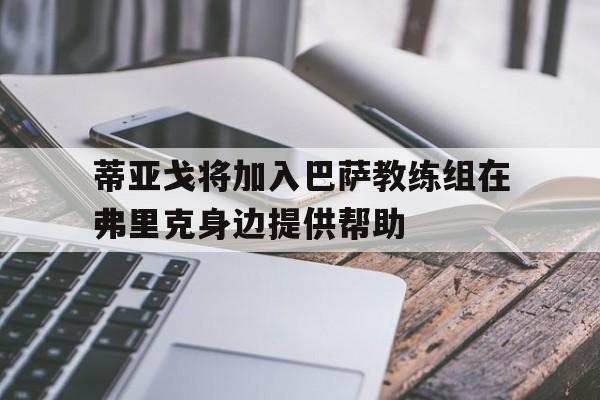 蒂亚戈将加入巴萨教练组在弗里克身边提供帮助的简单介绍